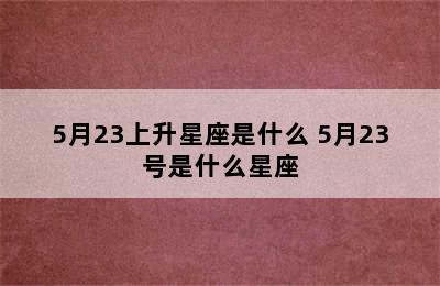 5月23上升星座是什么 5月23号是什么星座